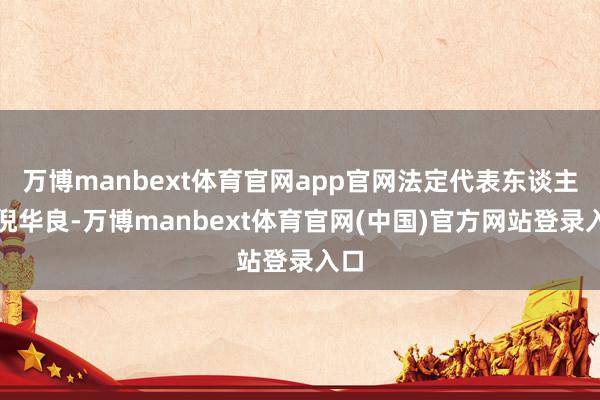 万博manbext体育官网app官网法定代表东谈主为倪华良-万博manbext体育官网(中国)官方网站登录入口