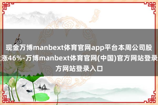 现金万博manbext体育官网app平台本周公司股价大涨46%-万博manbext体育官网(中国)官方网站登录入口