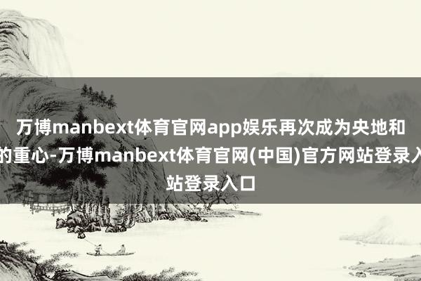 万博manbext体育官网app娱乐再次成为央地和顺的重心-万博manbext体育官网(中国)官方网站登录入口