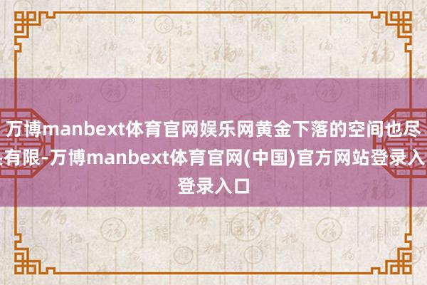 万博manbext体育官网娱乐网黄金下落的空间也尽头有限-万博manbext体育官网(中国)官方网站登录入口