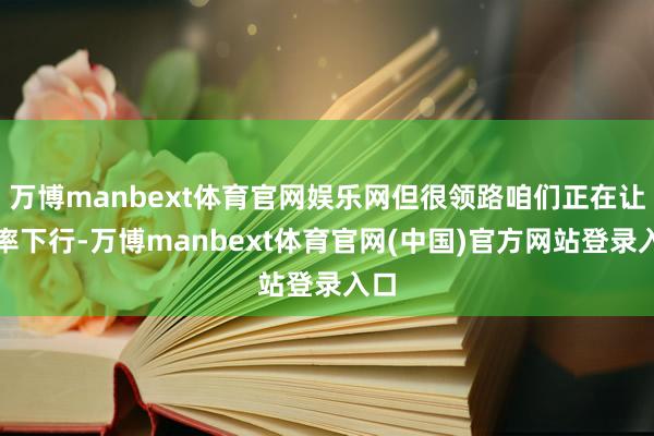 万博manbext体育官网娱乐网但很领路咱们正在让利率下行-万博manbext体育官网(中国)官方网站登录入口