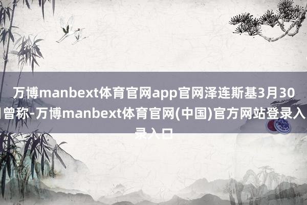 万博manbext体育官网app官网泽连斯基3月30日曾称-万博manbext体育官网(中国)官方网站登录入口