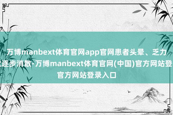 万博manbext体育官网app官网患者头晕、乏力等症状逐步消散-万博manbext体育官网(中国)官方网站登录入口
