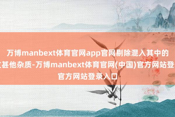 万博manbext体育官网app官网剔除混入其中的石子过甚他杂质-万博manbext体育官网(中国)官方网站登录入口