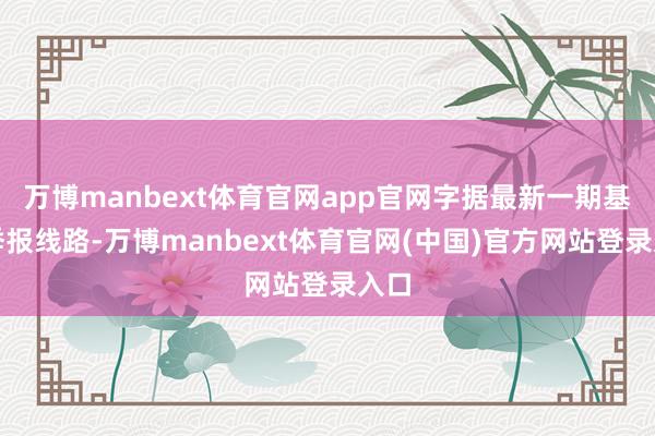 万博manbext体育官网app官网字据最新一期基金季报线路-万博manbext体育官网(中国)官方网站登录入口