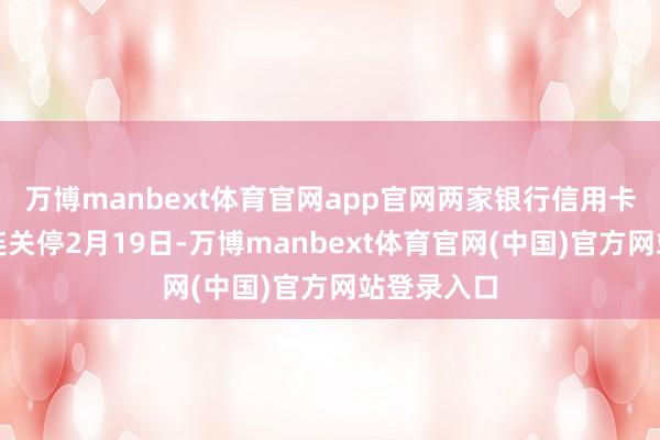 万博manbext体育官网app官网　　两家银行信用卡分中心接连关停　　2月19日-万博manbext体育官网(中国)官方网站登录入口