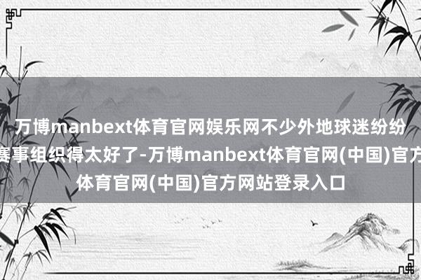 万博manbext体育官网娱乐网不少外地球迷纷纷暗意：“这个赛事组织得太好了-万博manbext体育官网(中国)官方网站登录入口