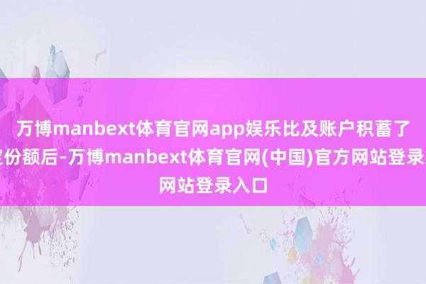 万博manbext体育官网app娱乐比及账户积蓄了一定份额后-万博manbext体育官网(中国)官方网站登录入口
