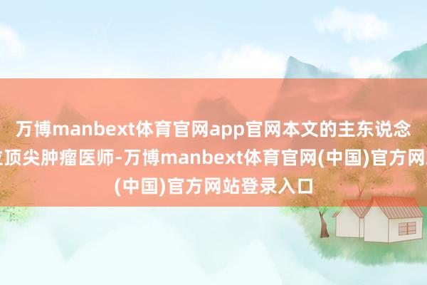 万博manbext体育官网app官网本文的主东说念主公是一位顶尖肿瘤医师-万博manbext体育官网(中国)官方网站登录入口