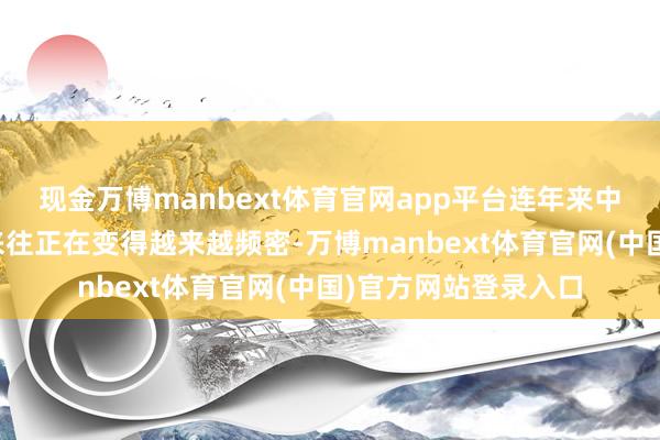 现金万博manbext体育官网app平台连年来中国与西班牙的经贸来往正在变得越来越频密-万博manbext体育官网(中国)官方网站登录入口
