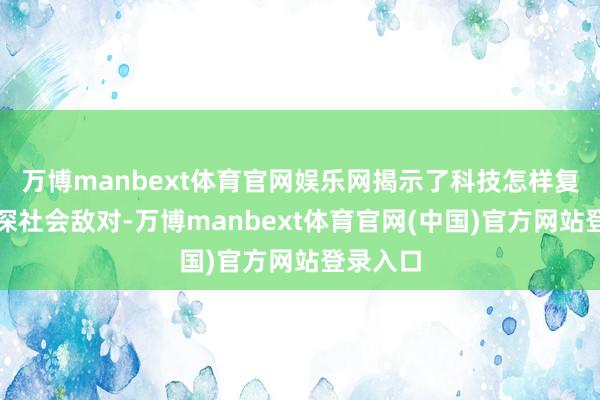 万博manbext体育官网娱乐网揭示了科技怎样复制和加深社会敌对-万博manbext体育官网(中国)官方网站登录入口