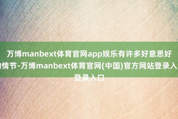 万博manbext体育官网app娱乐有许多好意思好的情节-万博manbext体育官网(中国)官方网站登录入口