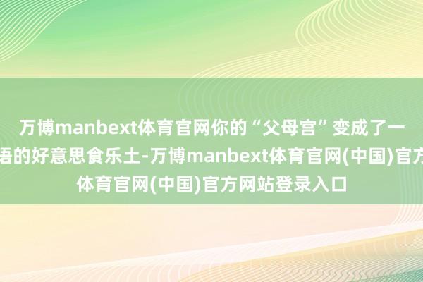 万博manbext体育官网你的“父母宫”变成了一座充满欢声笑语的好意思食乐土-万博manbext体育官网(中国)官方网站登录入口