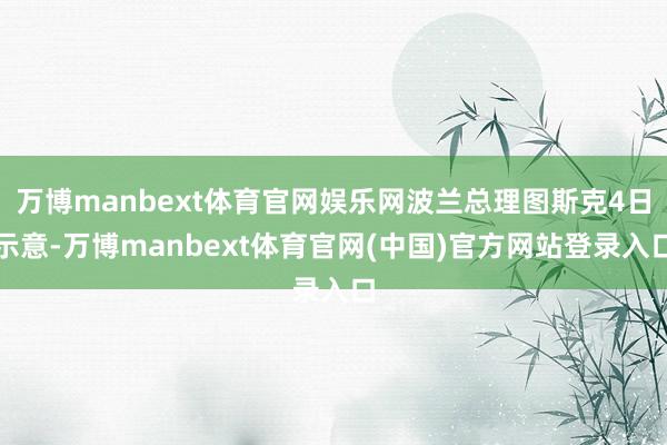 万博manbext体育官网娱乐网波兰总理图斯克4日示意-万博manbext体育官网(中国)官方网站登录入口