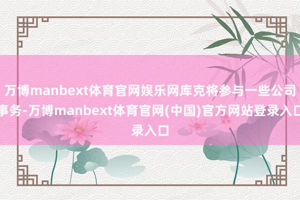 万博manbext体育官网娱乐网库克将参与一些公司事务-万博manbext体育官网(中国)官方网站登录入口