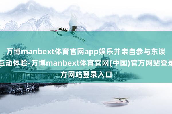 万博manbext体育官网app娱乐并亲自参与东谈主机互动体验-万博manbext体育官网(中国)官方网站登录入口