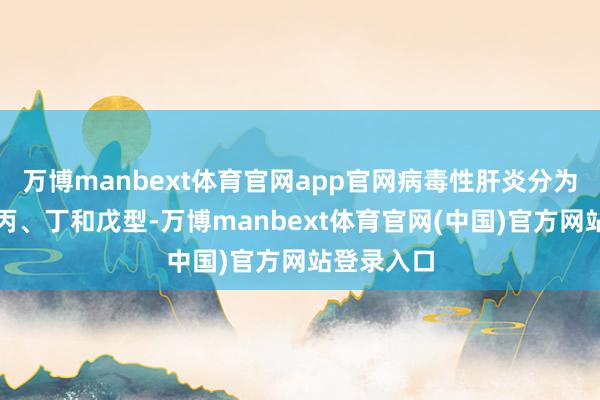 万博manbext体育官网app官网病毒性肝炎分为甲、乙、丙、丁和戊型-万博manbext体育官网(中国)官方网站登录入口