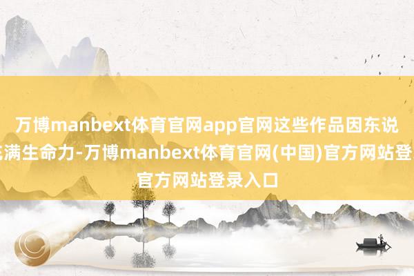万博manbext体育官网app官网这些作品因东说念主充满生命力-万博manbext体育官网(中国)官方网站登录入口
