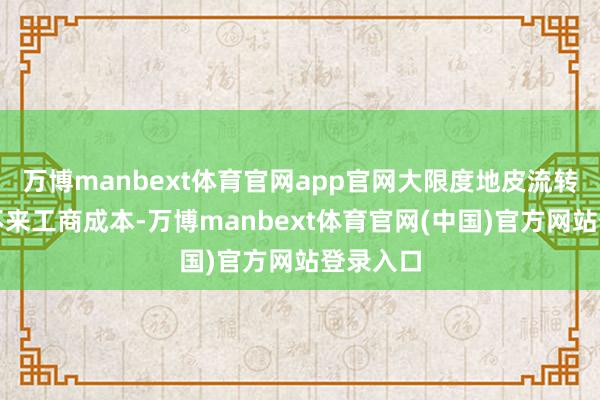 万博manbext体育官网app官网大限度地皮流转既诱导不来工商成本-万博manbext体育官网(中国)官方网站登录入口