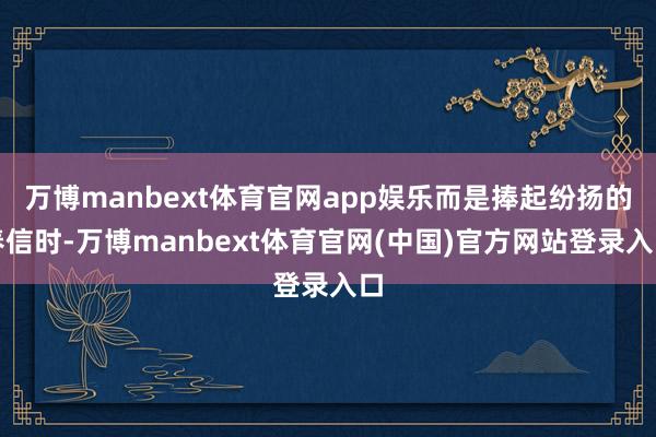 万博manbext体育官网app娱乐而是捧起纷扬的春信时-万博manbext体育官网(中国)官方网站登录入口