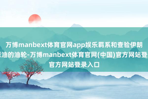 万博manbext体育官网app娱乐羁系和查验伊朗运输原油的油轮-万博manbext体育官网(中国)官方网站登录入口