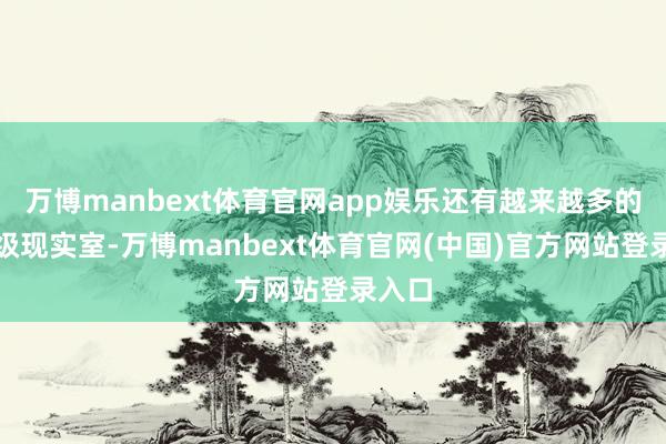 万博manbext体育官网app娱乐还有越来越多的国度级现实室-万博manbext体育官网(中国)官方网站登录入口