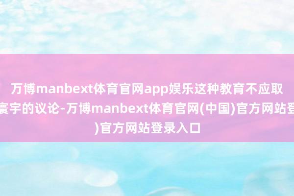 万博manbext体育官网app娱乐这种教育不应取代施行寰宇的议论-万博manbext体育官网(中国)官方网站登录入口