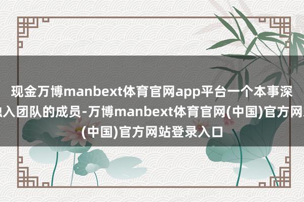 现金万博manbext体育官网app平台一个本事深湛但无法融入团队的成员-万博manbext体育官网(中国)官方网站登录入口