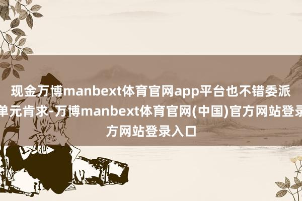 现金万博manbext体育官网app平台也不错委派中介单元肯求-万博manbext体育官网(中国)官方网站登录入口