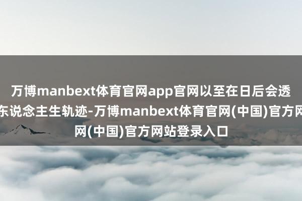 万博manbext体育官网app官网以至在日后会透澈篡改她的东说念主生轨迹-万博manbext体育官网(中国)官方网站登录入口
