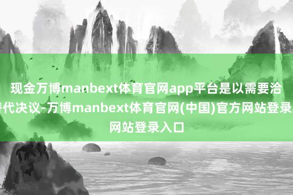 现金万博manbext体育官网app平台是以需要洽商替代决议-万博manbext体育官网(中国)官方网站登录入口