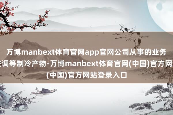 万博manbext体育官网app官网公司从事的业务包括销售空调等制冷产物-万博manbext体育官网(中国)官方网站登录入口