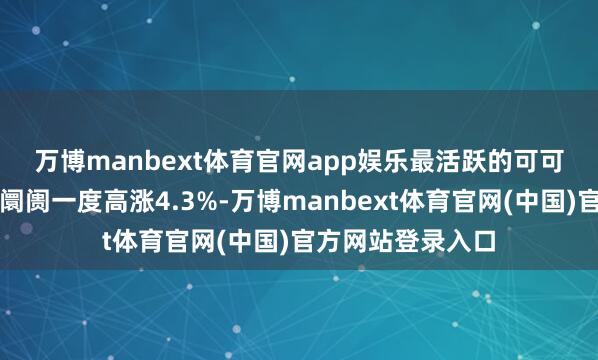 万博manbext体育官网app娱乐　　最活跃的可可合约周三在纽约阛阓一度高涨4.3%-万博manbext体育官网(中国)官方网站登录入口