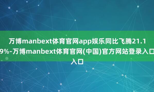 万博manbext体育官网app娱乐同比飞腾21.19%-万博manbext体育官网(中国)官方网站登录入口