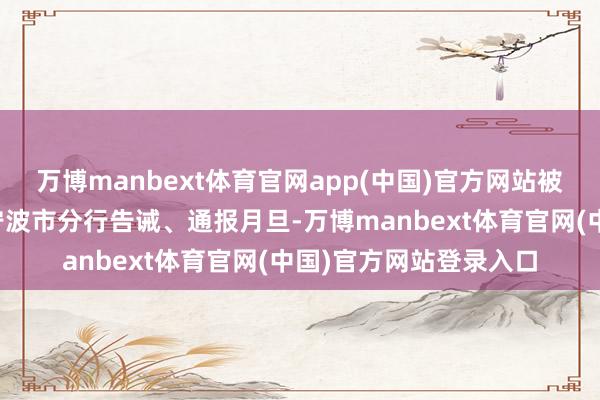 万博manbext体育官网app(中国)官方网站被中国东说念主民银行宁波市分行告诫、通报月旦-万博manbext体育官网(中国)官方网站登录入口