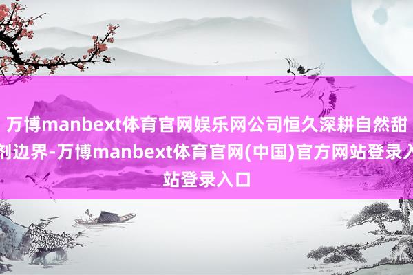 万博manbext体育官网娱乐网公司恒久深耕自然甜味剂边界-万博manbext体育官网(中国)官方网站登录入口
