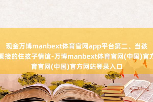 现金万博manbext体育官网app平台第二、当孩子多情谊时大概接的住孩子情谊-万博manbext体育官网(中国)官方网站登录入口