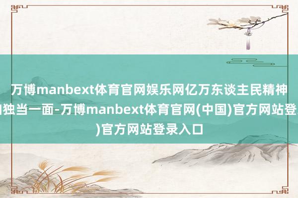 万博manbext体育官网娱乐网亿万东谈主民精神上愈加独当一面-万博manbext体育官网(中国)官方网站登录入口