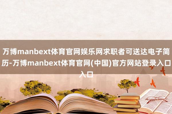 万博manbext体育官网娱乐网求职者可送达电子简历-万博manbext体育官网(中国)官方网站登录入口