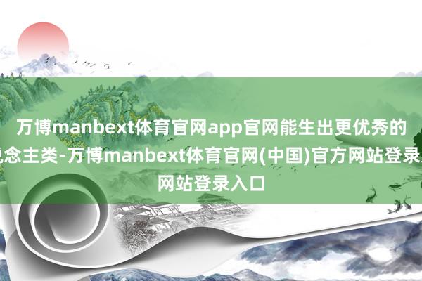 万博manbext体育官网app官网能生出更优秀的东说念主类-万博manbext体育官网(中国)官方网站登录入口