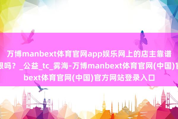 万博manbext体育官网app娱乐网上的店主靠谱吗？策画单不错跟吗？_公益_tc_雾海-万博manbext体育官网(中国)官方网站登录入口