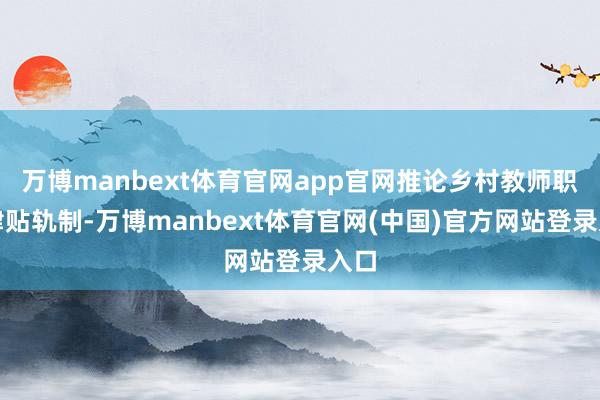 万博manbext体育官网app官网推论乡村教师职责津贴轨制-万博manbext体育官网(中国)官方网站登录入口