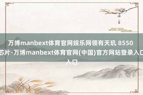 万博manbext体育官网娱乐网领有天玑 8550 芯片-万博manbext体育官网(中国)官方网站登录入口