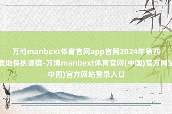 万博manbext体育官网app官网2024年第四季度钞票质地保执谨慎-万博manbext体育官网(中国)官方网站登录入口