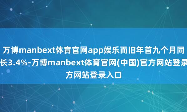 万博manbext体育官网app娱乐而旧年首九个月同比增长3.4%-万博manbext体育官网(中国)官方网站登录入口