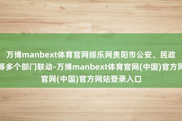 万博manbext体育官网娱乐网贵阳市公安、民政、当然资源等多个部门联动-万博manbext体育官网(中国)官方网站登录入口