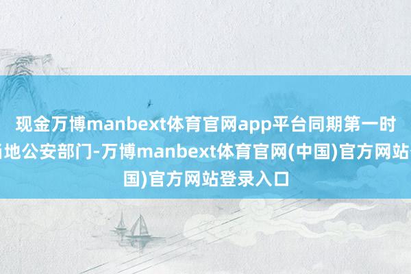 现金万博manbext体育官网app平台同期第一时间联系当地公安部门-万博manbext体育官网(中国)官方网站登录入口