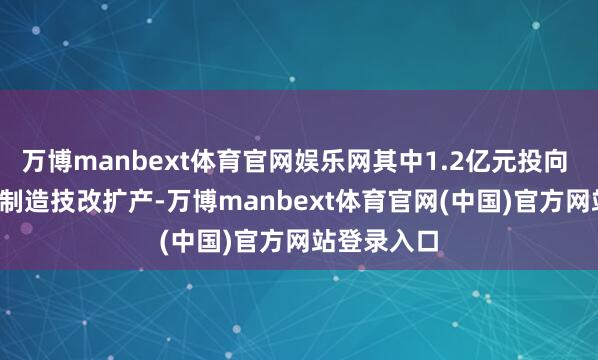 万博manbext体育官网娱乐网其中1.2亿元投向 CMD 智能制造技改扩产-万博manbext体育官网(中国)官方网站登录入口