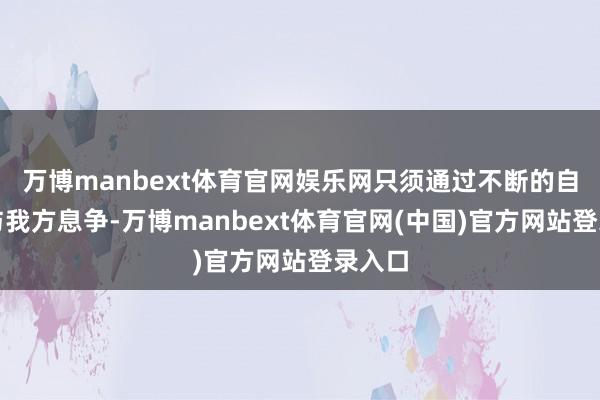 万博manbext体育官网娱乐网只须通过不断的自虐来与我方息争-万博manbext体育官网(中国)官方网站登录入口