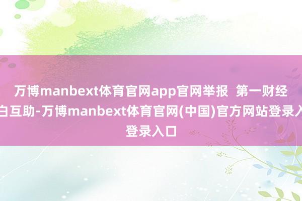 万博manbext体育官网app官网举报  第一财经告白互助-万博manbext体育官网(中国)官方网站登录入口